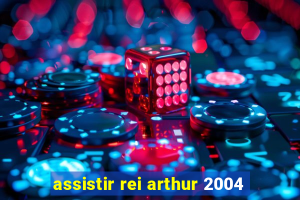 assistir rei arthur 2004